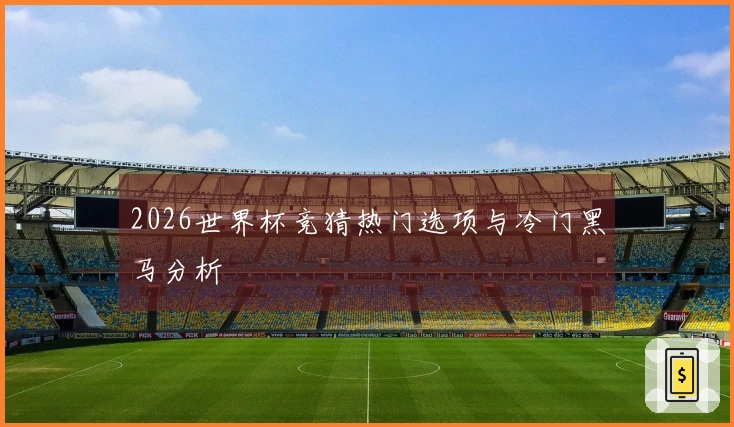 2026世界杯竞猜热门选项与冷门黑马分析