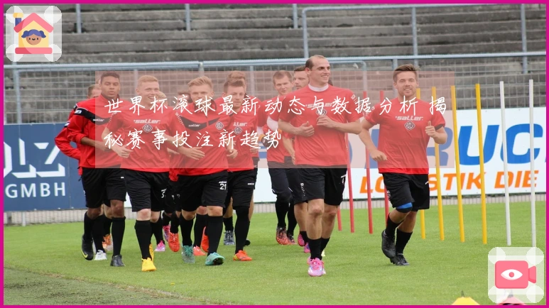 世界杯滚球最新动态与数据分析 揭秘赛事投注新趋势
