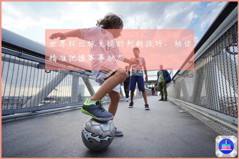 世界杯让球竞猜的判断技巧，助你精准把握赛事动态