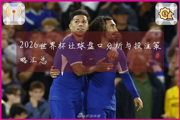 2026世界杯让球盘口分析与投注策略汇总