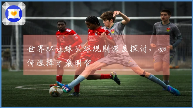 世界杯让球买球规则深度探讨，如何选择才最明智