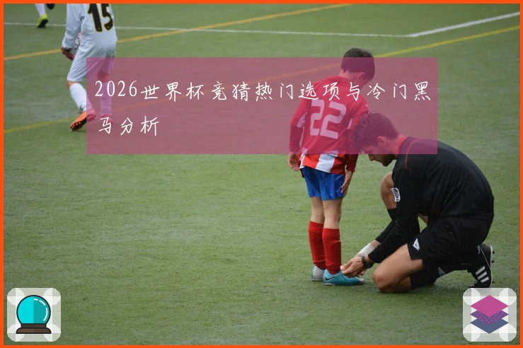 2026世界杯竞猜热门选项与冷门黑马分析