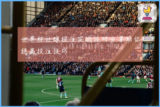 世界杯让球投注实战技巧分享助你稳赢投注技巧