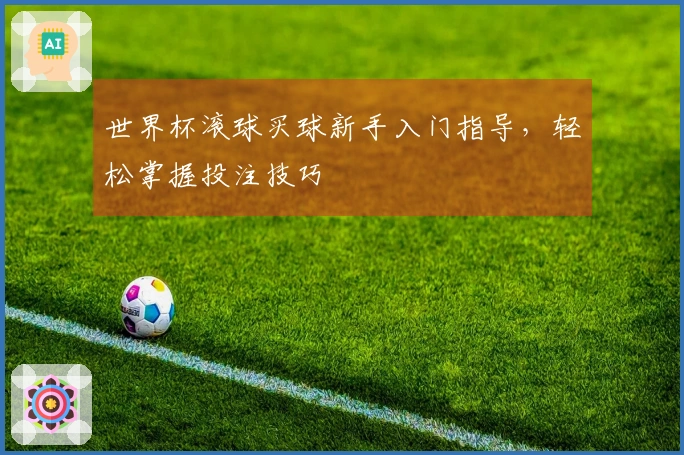 世界杯滚球买球新手入门指导，轻松掌握投注技巧