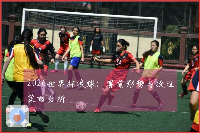2026世界杯滚球：赛前形势与投注策略分析