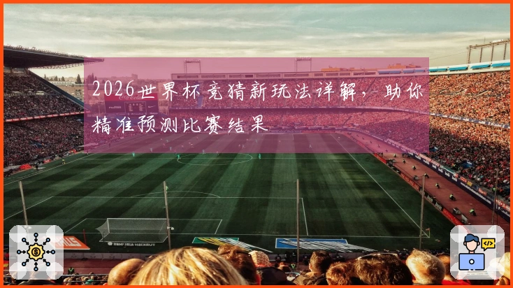 2026世界杯竞猜新玩法详解，助你精准预测比赛结果