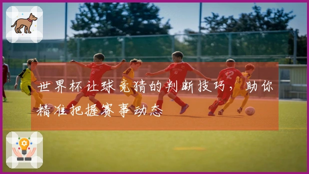 世界杯让球竞猜的判断技巧，助你精准把握赛事动态