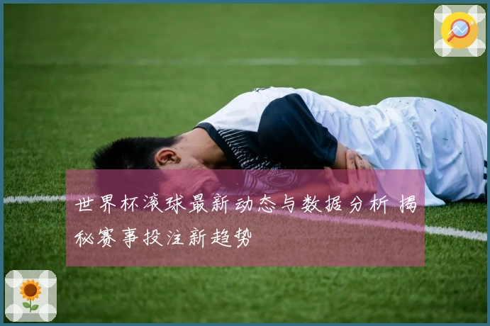 世界杯滚球最新动态与数据分析 揭秘赛事投注新趋势