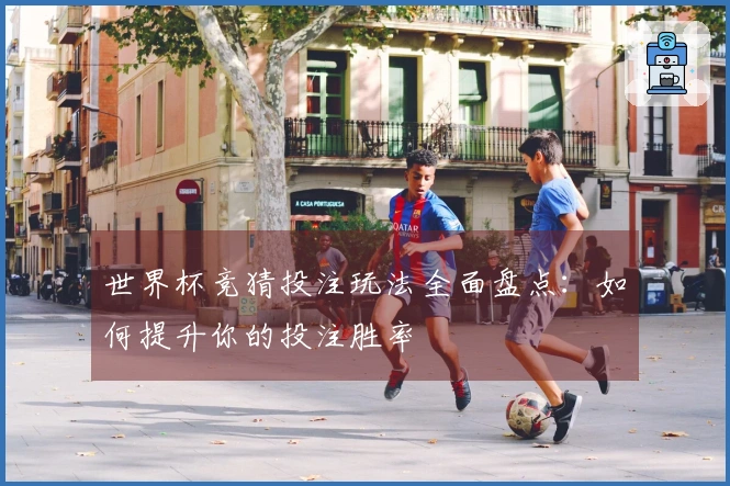 世界杯竞猜投注玩法全面盘点：如何提升你的投注胜率