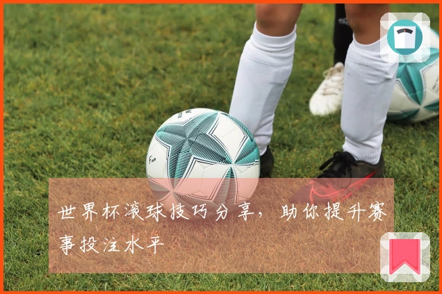 世界杯滚球技巧分享，助你提升赛事投注水平