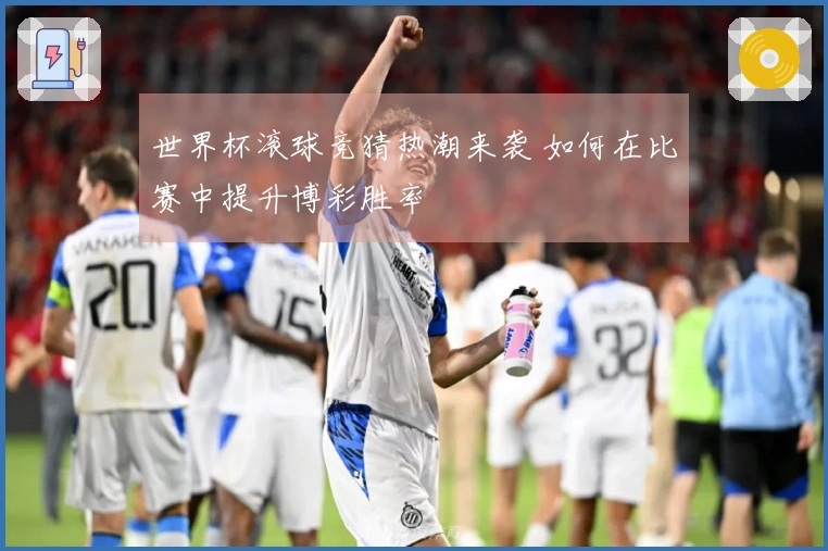 世界杯滚球竞猜热潮来袭 如何在比赛中提升博彩胜率