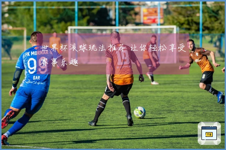 世界杯滚球玩法推荐 让你轻松享受赛事乐趣