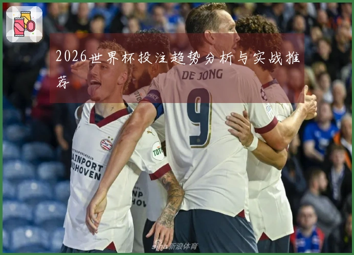 2026世界杯投注趋势分析与实战推荐
