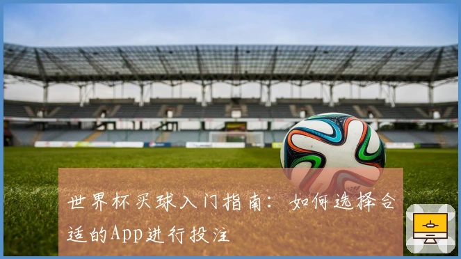 世界杯买球入门指南：如何选择合适的App进行投注