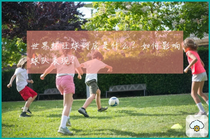 世界杯让球到底是什么？如何影响球队表现？