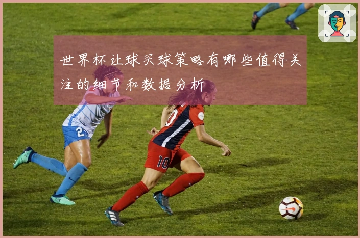世界杯让球买球策略有哪些值得关注的细节和数据分析