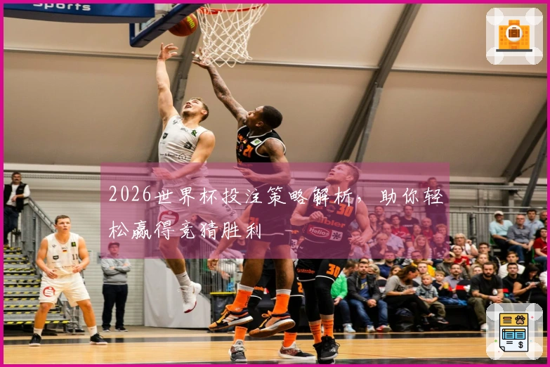 2026世界杯投注策略解析，助你轻松赢得竞猜胜利
